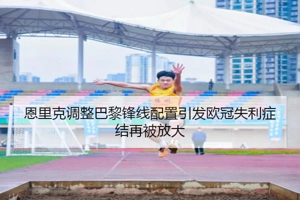 恩里克调整巴黎锋线配置引发欧冠失利症结再被放大