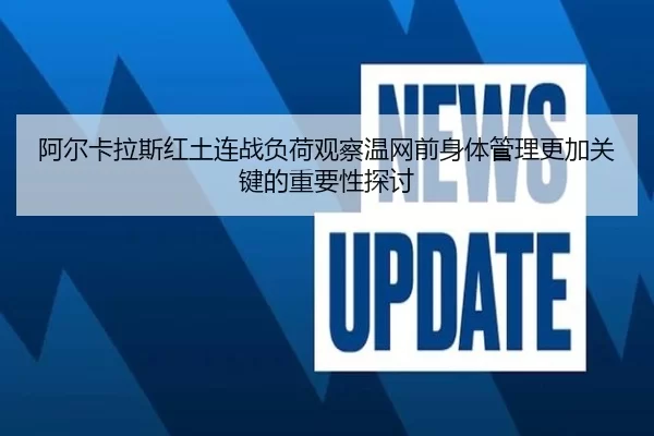 阿尔卡拉斯红土连战负荷观察温网前身体管理更加关键的重要性探讨