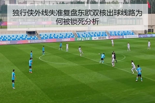 独行侠外线失准复盘东欧双核出球线路为何被锁死分析